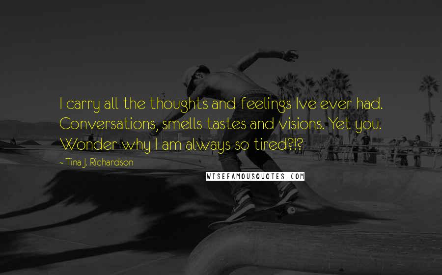 Tina J. Richardson Quotes: I carry all the thoughts and feelings Ive ever had. Conversations, smells tastes and visions. Yet you. Wonder why I am always so tired?!?