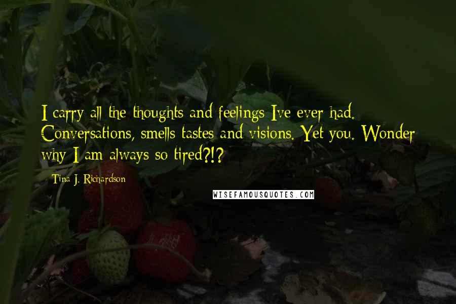 Tina J. Richardson Quotes: I carry all the thoughts and feelings Ive ever had. Conversations, smells tastes and visions. Yet you. Wonder why I am always so tired?!?