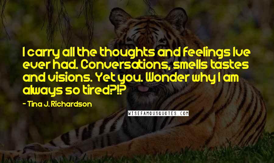 Tina J. Richardson Quotes: I carry all the thoughts and feelings Ive ever had. Conversations, smells tastes and visions. Yet you. Wonder why I am always so tired?!?