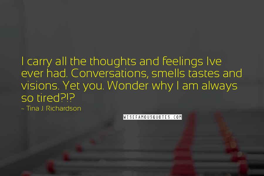 Tina J. Richardson Quotes: I carry all the thoughts and feelings Ive ever had. Conversations, smells tastes and visions. Yet you. Wonder why I am always so tired?!?