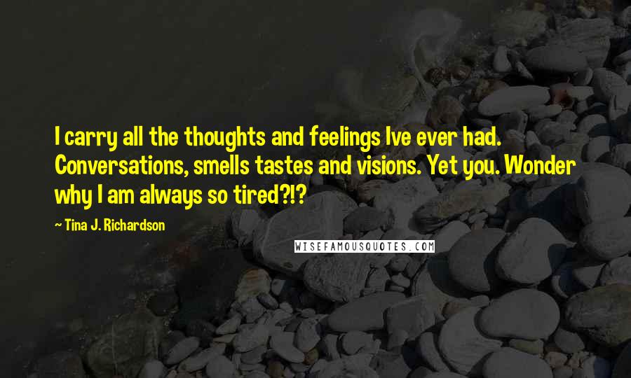 Tina J. Richardson Quotes: I carry all the thoughts and feelings Ive ever had. Conversations, smells tastes and visions. Yet you. Wonder why I am always so tired?!?