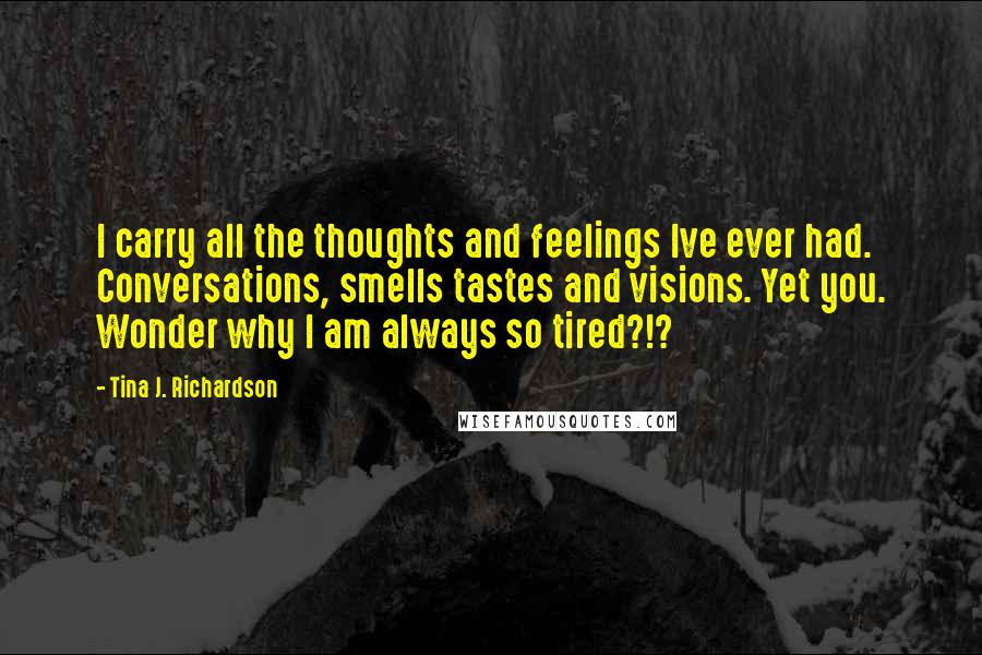 Tina J. Richardson Quotes: I carry all the thoughts and feelings Ive ever had. Conversations, smells tastes and visions. Yet you. Wonder why I am always so tired?!?