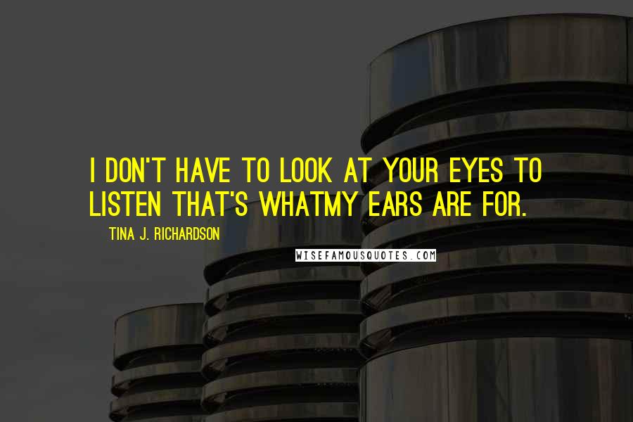 Tina J. Richardson Quotes: I don't have to look at your eyes to listen that's whatmy ears are for.