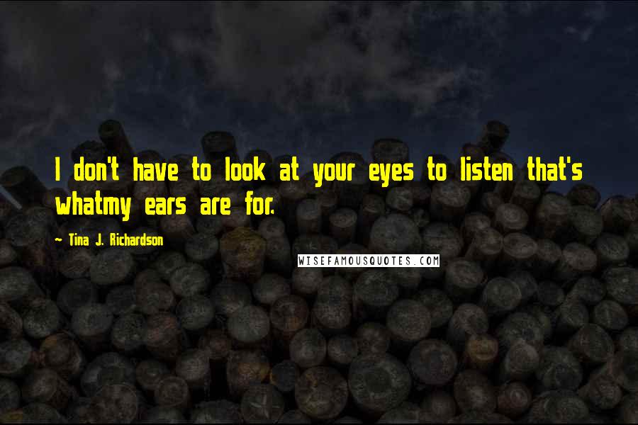 Tina J. Richardson Quotes: I don't have to look at your eyes to listen that's whatmy ears are for.