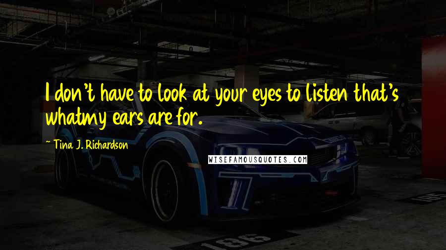 Tina J. Richardson Quotes: I don't have to look at your eyes to listen that's whatmy ears are for.