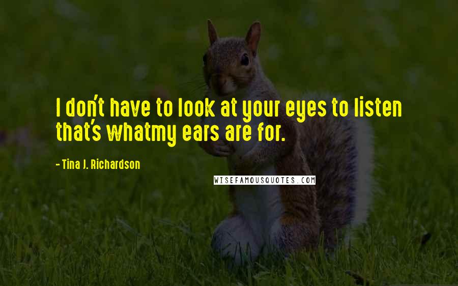 Tina J. Richardson Quotes: I don't have to look at your eyes to listen that's whatmy ears are for.