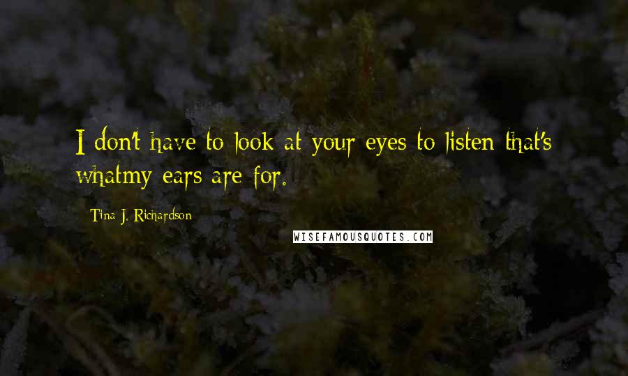 Tina J. Richardson Quotes: I don't have to look at your eyes to listen that's whatmy ears are for.