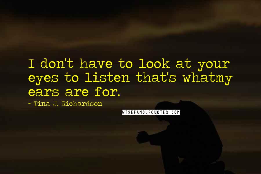 Tina J. Richardson Quotes: I don't have to look at your eyes to listen that's whatmy ears are for.