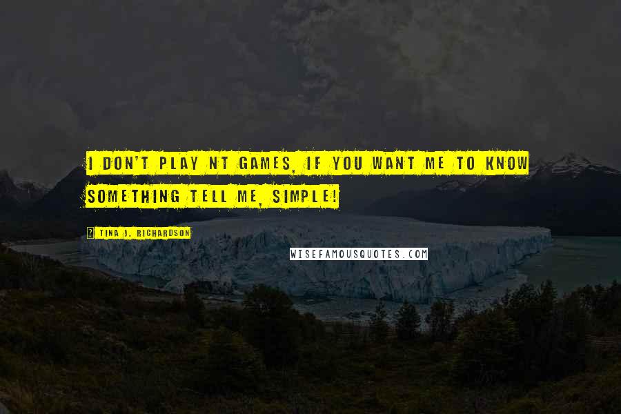 Tina J. Richardson Quotes: I don't play NT games, If you want me to know something tell me, simple!