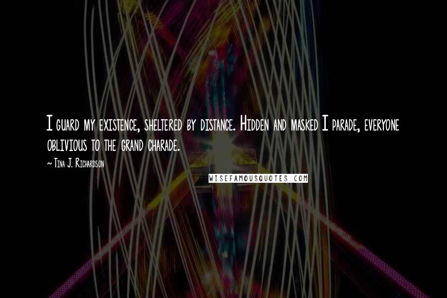 Tina J. Richardson Quotes: I guard my existence, sheltered by distance. Hidden and masked I parade, everyone oblivious to the grand charade.