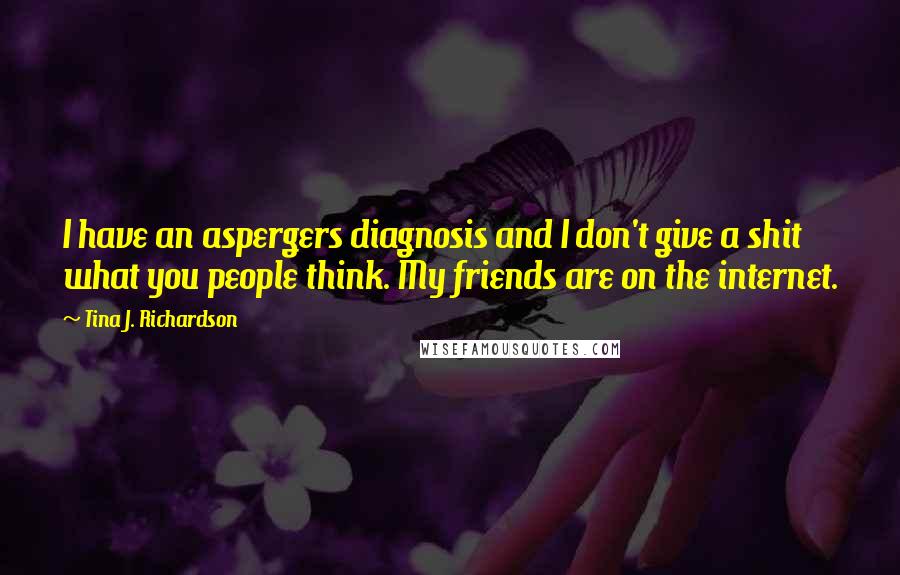 Tina J. Richardson Quotes: I have an aspergers diagnosis and I don't give a shit what you people think. My friends are on the internet.