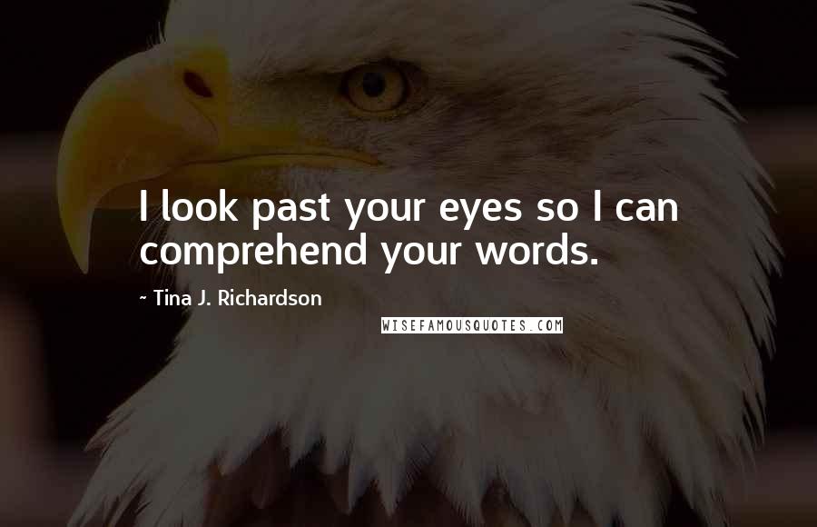 Tina J. Richardson Quotes: I look past your eyes so I can comprehend your words.