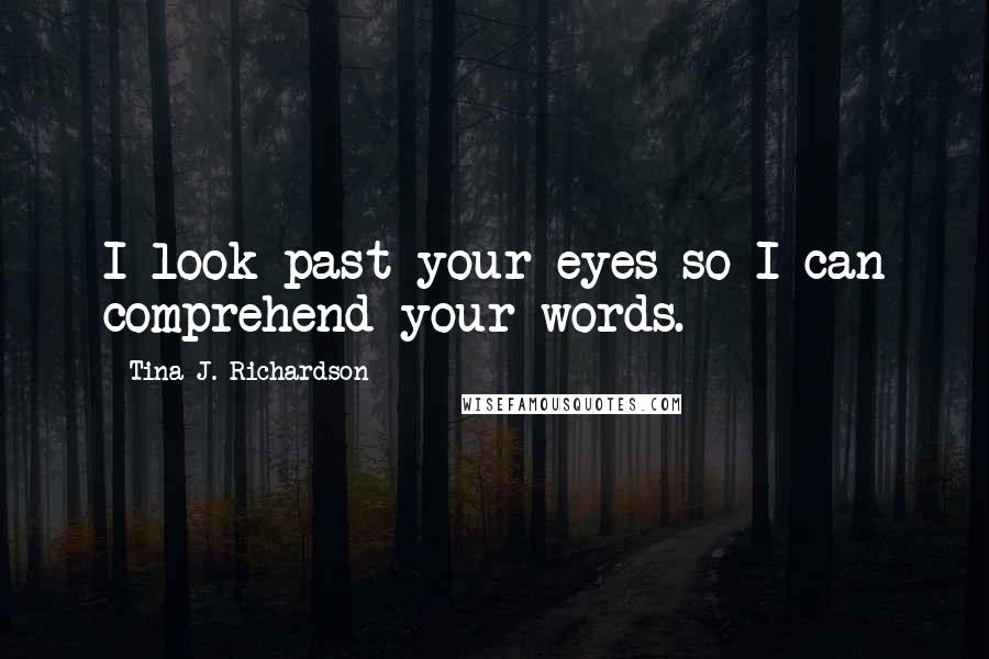 Tina J. Richardson Quotes: I look past your eyes so I can comprehend your words.