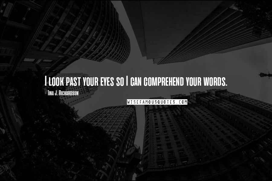 Tina J. Richardson Quotes: I look past your eyes so I can comprehend your words.