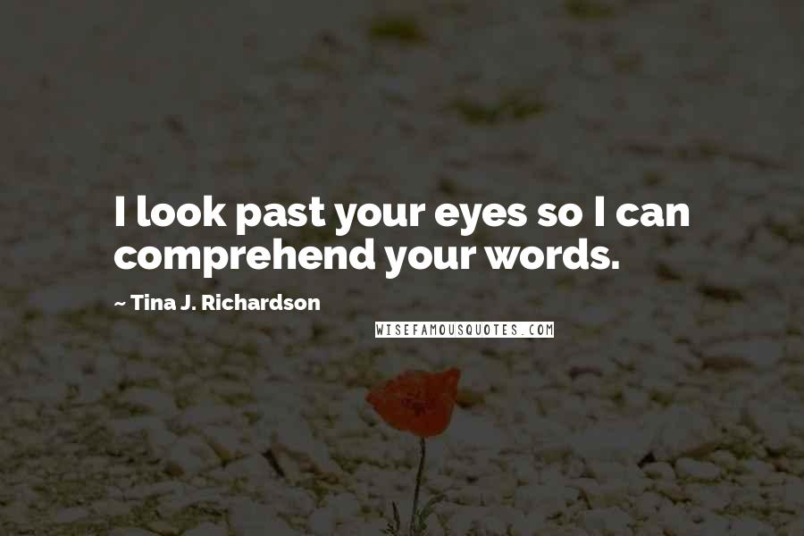 Tina J. Richardson Quotes: I look past your eyes so I can comprehend your words.