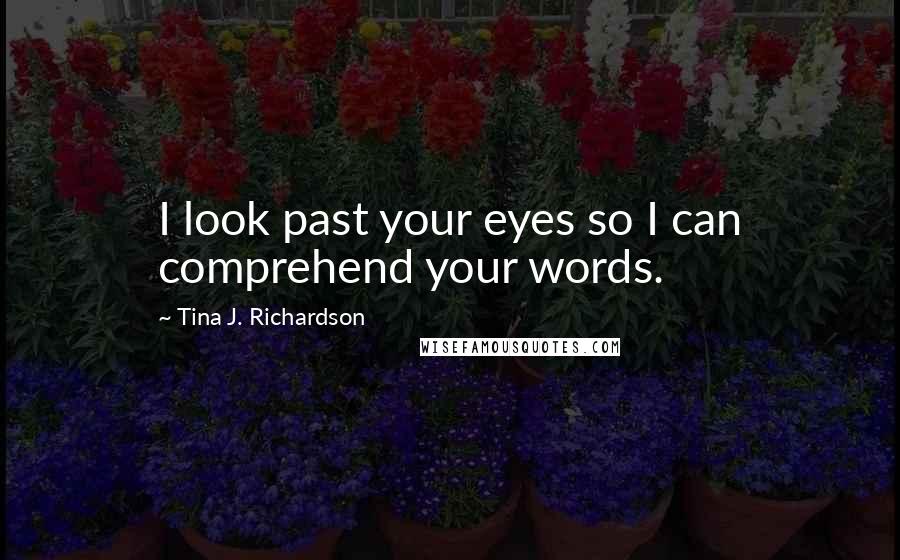 Tina J. Richardson Quotes: I look past your eyes so I can comprehend your words.