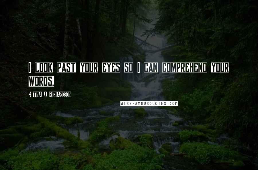 Tina J. Richardson Quotes: I look past your eyes so I can comprehend your words.