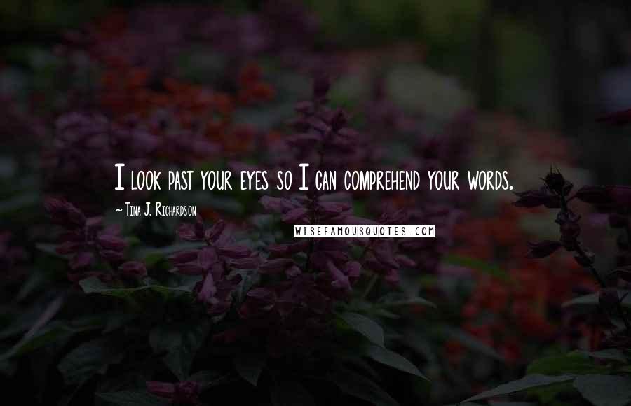 Tina J. Richardson Quotes: I look past your eyes so I can comprehend your words.