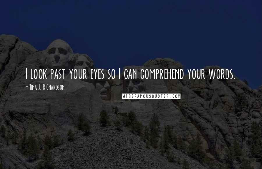 Tina J. Richardson Quotes: I look past your eyes so I can comprehend your words.