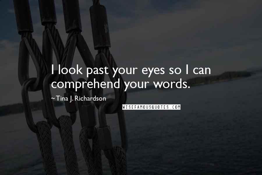 Tina J. Richardson Quotes: I look past your eyes so I can comprehend your words.