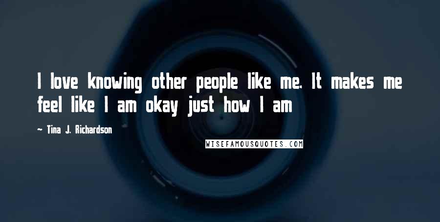 Tina J. Richardson Quotes: I love knowing other people like me. It makes me feel like I am okay just how I am