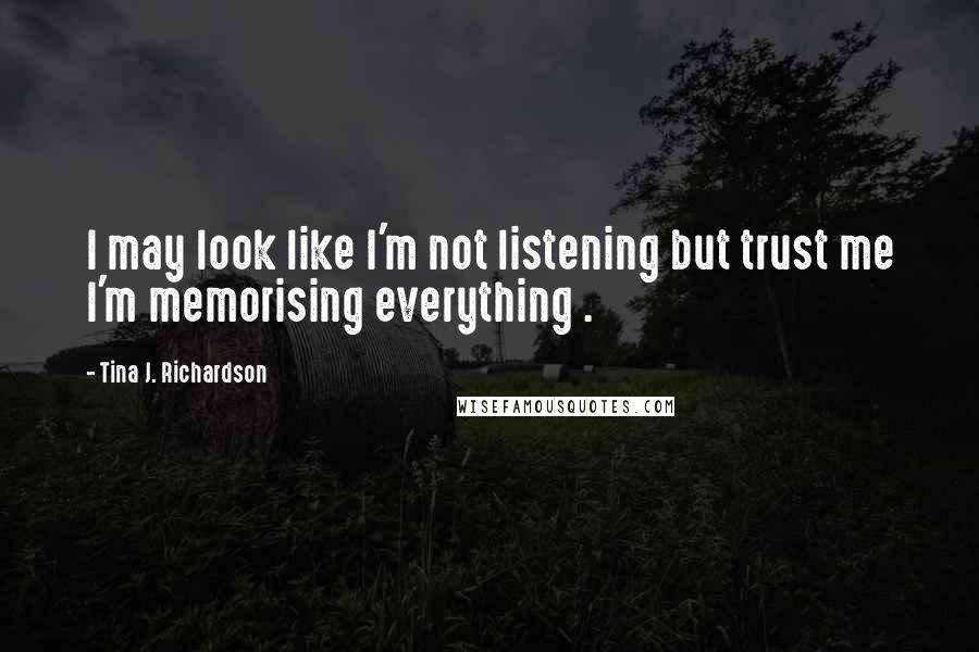 Tina J. Richardson Quotes: I may look like I'm not listening but trust me I'm memorising everything .