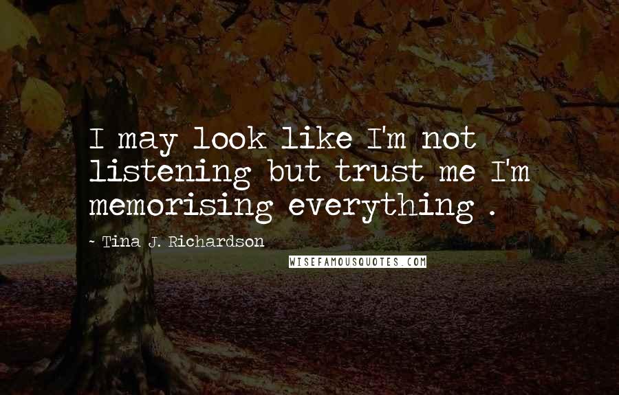 Tina J. Richardson Quotes: I may look like I'm not listening but trust me I'm memorising everything .