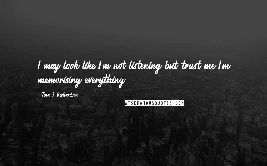 Tina J. Richardson Quotes: I may look like I'm not listening but trust me I'm memorising everything .