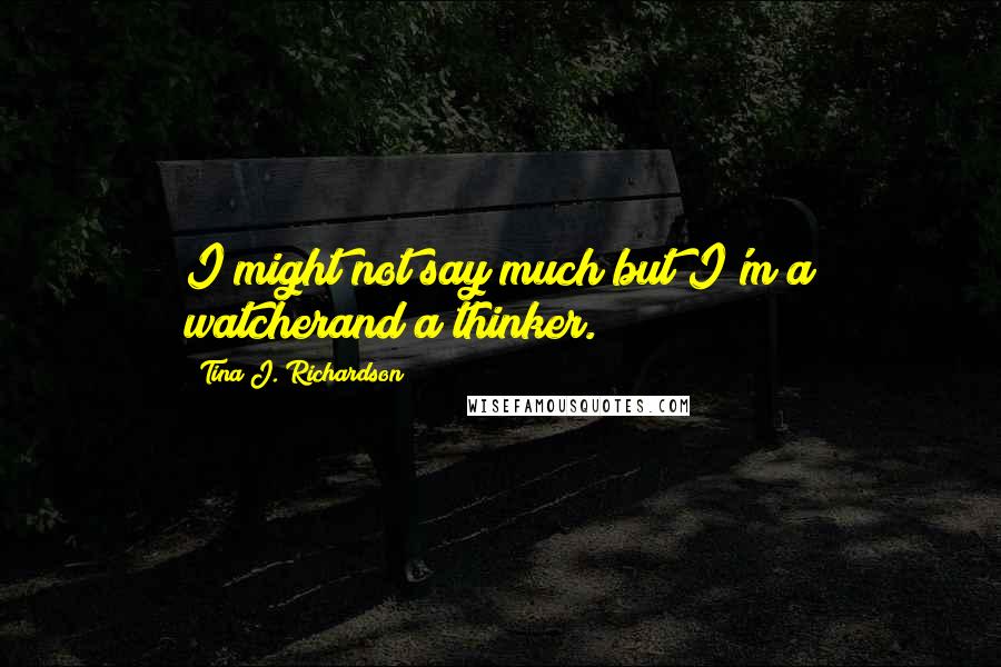 Tina J. Richardson Quotes: I might not say much but I'm a watcherand a thinker.