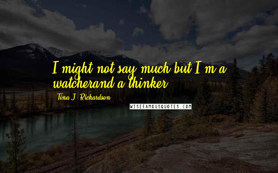 Tina J. Richardson Quotes: I might not say much but I'm a watcherand a thinker.