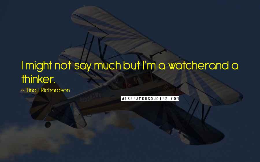 Tina J. Richardson Quotes: I might not say much but I'm a watcherand a thinker.