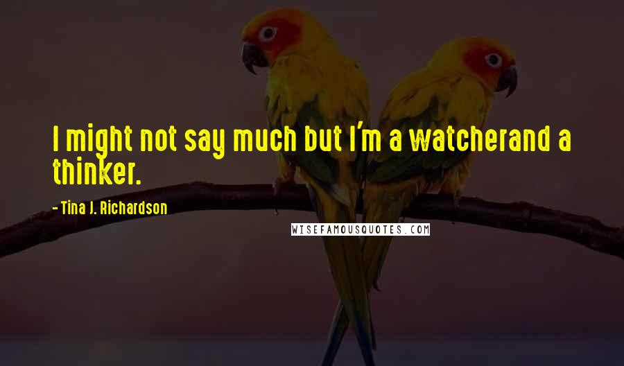 Tina J. Richardson Quotes: I might not say much but I'm a watcherand a thinker.