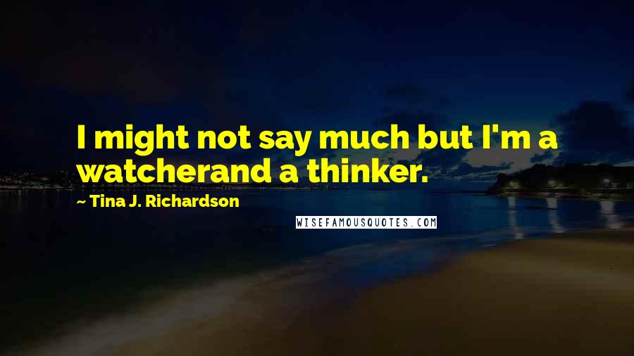 Tina J. Richardson Quotes: I might not say much but I'm a watcherand a thinker.