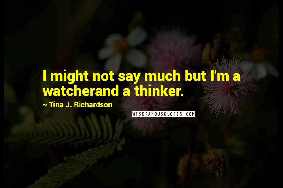 Tina J. Richardson Quotes: I might not say much but I'm a watcherand a thinker.