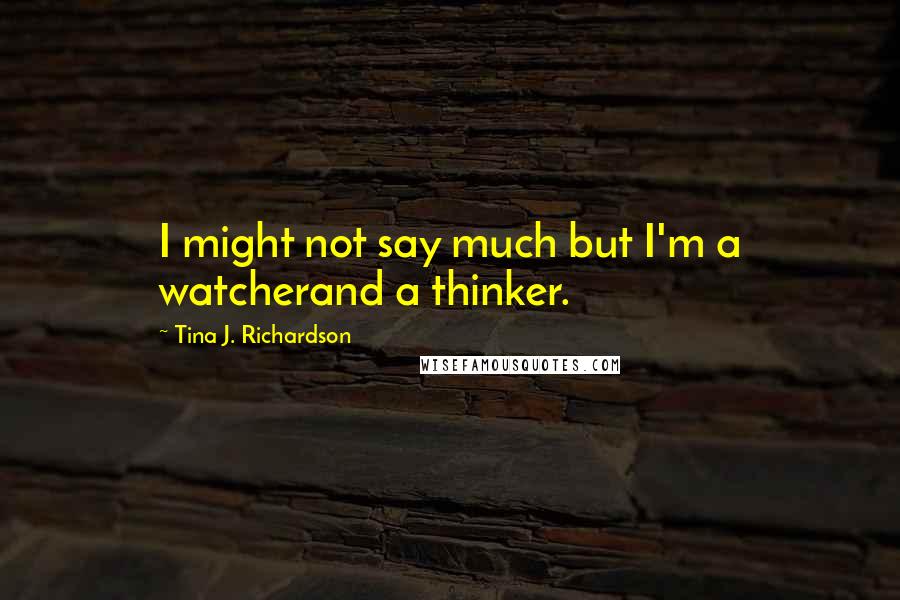 Tina J. Richardson Quotes: I might not say much but I'm a watcherand a thinker.