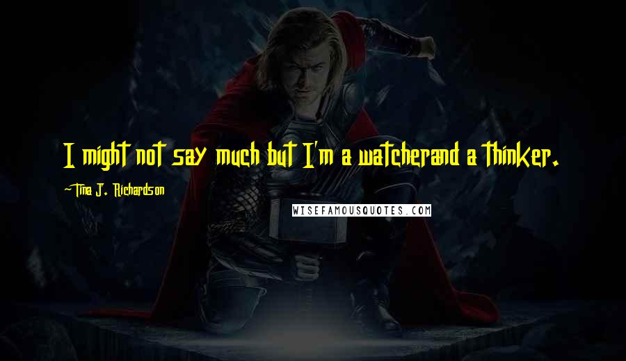 Tina J. Richardson Quotes: I might not say much but I'm a watcherand a thinker.