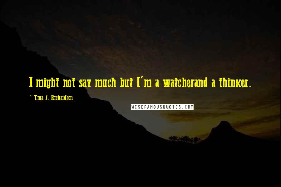 Tina J. Richardson Quotes: I might not say much but I'm a watcherand a thinker.