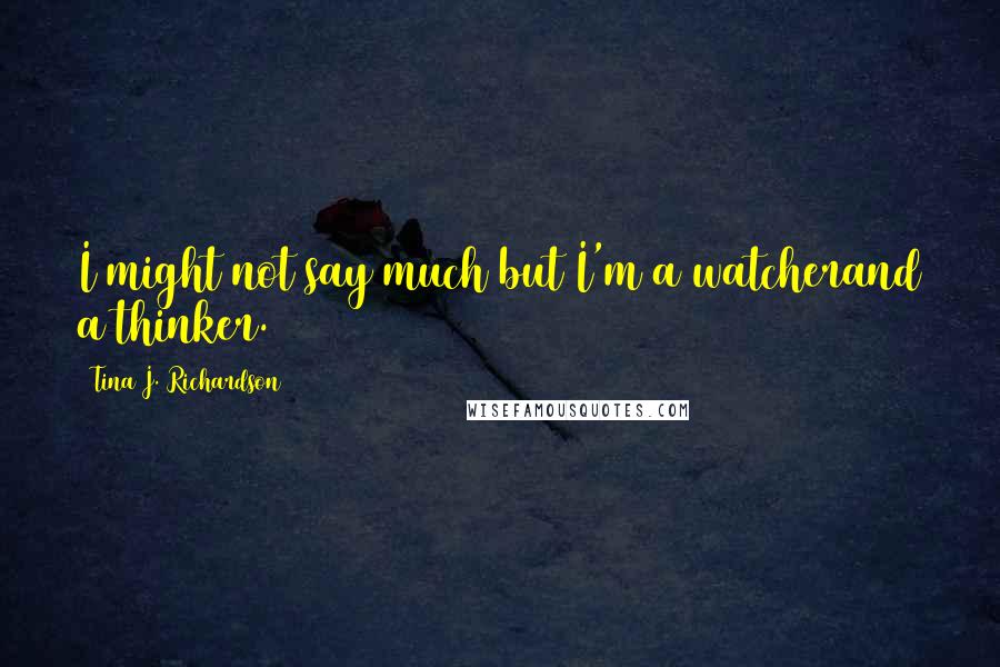 Tina J. Richardson Quotes: I might not say much but I'm a watcherand a thinker.