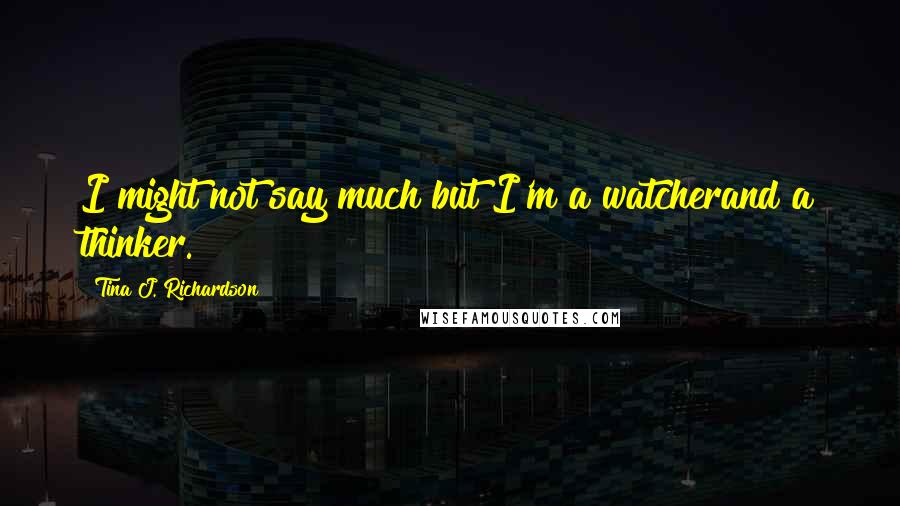 Tina J. Richardson Quotes: I might not say much but I'm a watcherand a thinker.