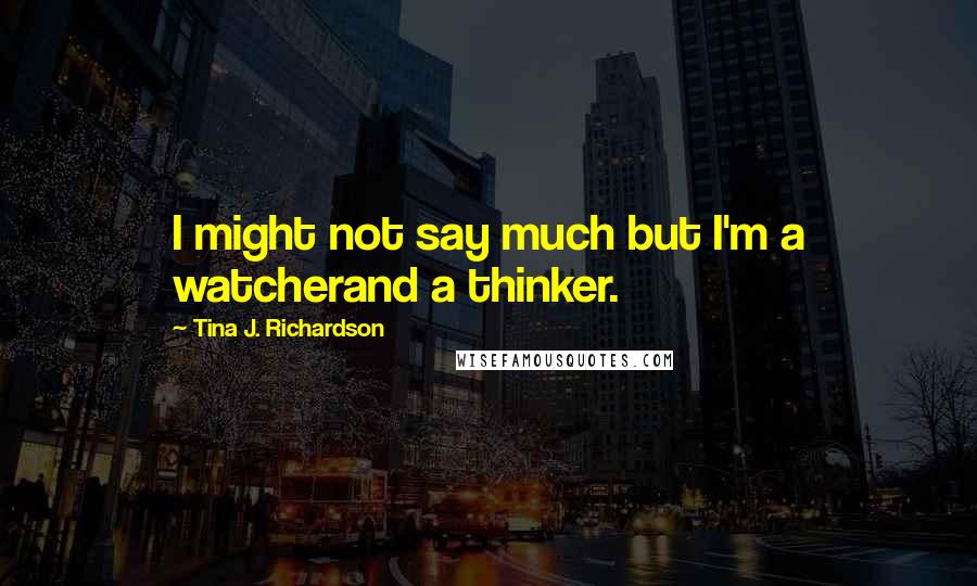 Tina J. Richardson Quotes: I might not say much but I'm a watcherand a thinker.