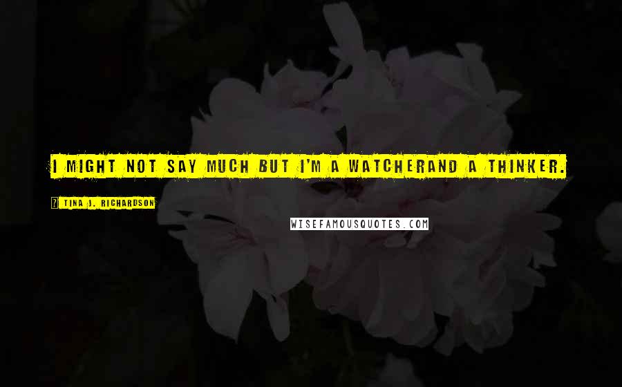 Tina J. Richardson Quotes: I might not say much but I'm a watcherand a thinker.