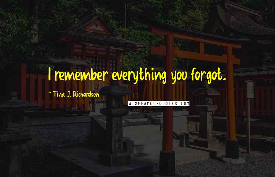 Tina J. Richardson Quotes: I remember everything you forgot.