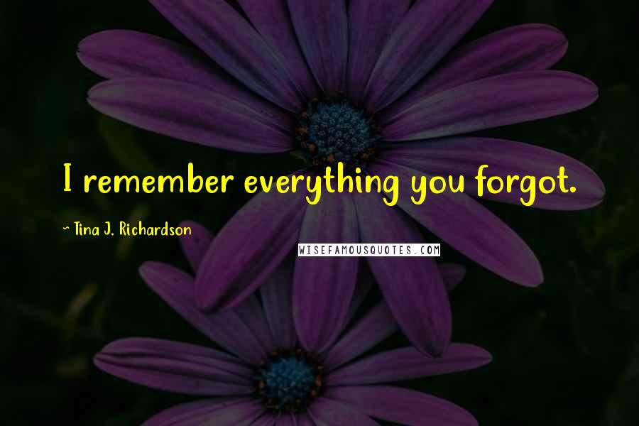 Tina J. Richardson Quotes: I remember everything you forgot.