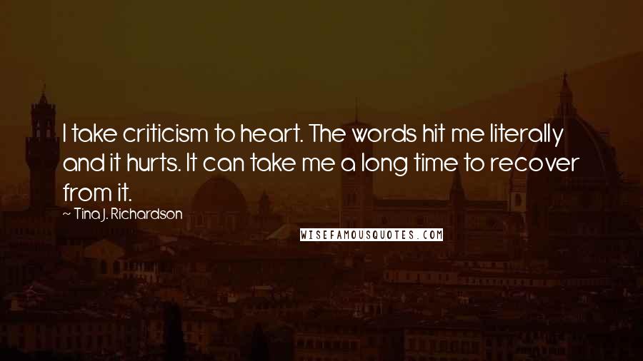 Tina J. Richardson Quotes: I take criticism to heart. The words hit me literally and it hurts. It can take me a long time to recover from it.