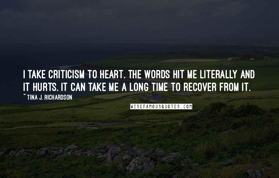 Tina J. Richardson Quotes: I take criticism to heart. The words hit me literally and it hurts. It can take me a long time to recover from it.