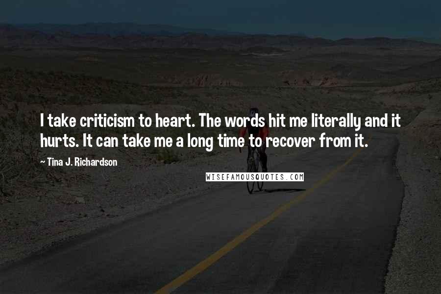 Tina J. Richardson Quotes: I take criticism to heart. The words hit me literally and it hurts. It can take me a long time to recover from it.