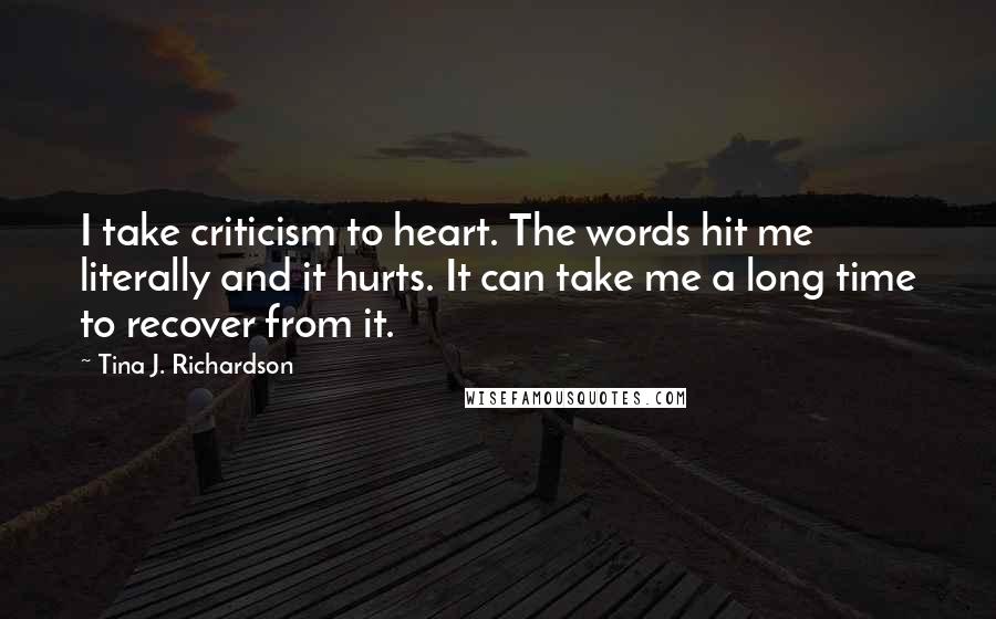 Tina J. Richardson Quotes: I take criticism to heart. The words hit me literally and it hurts. It can take me a long time to recover from it.