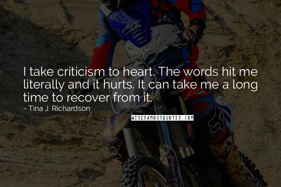 Tina J. Richardson Quotes: I take criticism to heart. The words hit me literally and it hurts. It can take me a long time to recover from it.