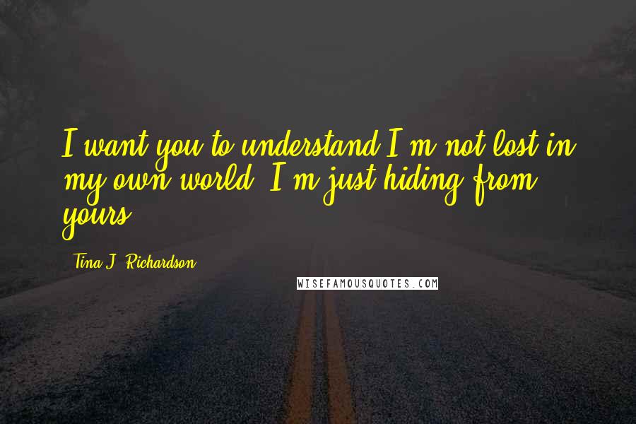 Tina J. Richardson Quotes: I want you to understand I'm not lost in my own world, I'm just hiding from yours