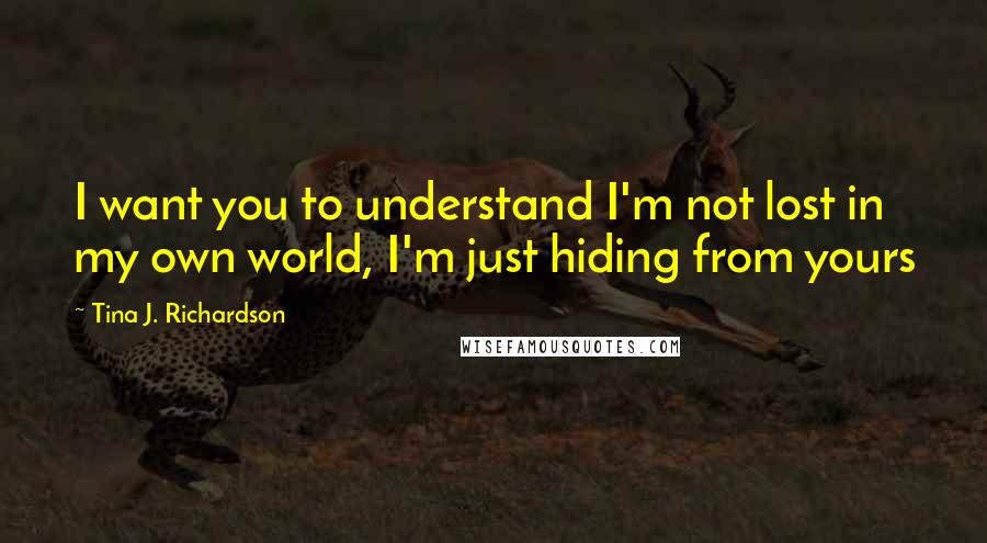 Tina J. Richardson Quotes: I want you to understand I'm not lost in my own world, I'm just hiding from yours